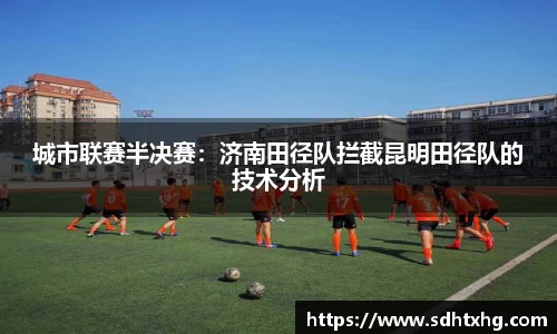 城市联赛半决赛：济南田径队拦截昆明田径队的技术分析