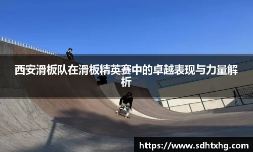 西安滑板队在滑板精英赛中的卓越表现与力量解析