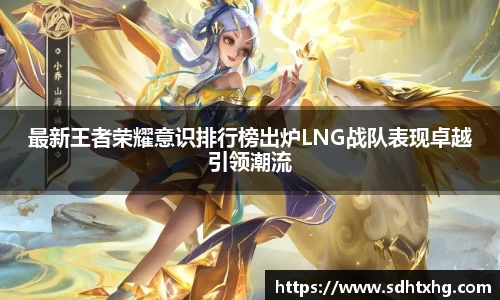 最新王者荣耀意识排行榜出炉LNG战队表现卓越引领潮流