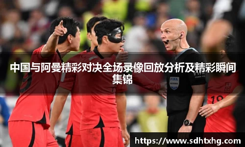 中国与阿曼精彩对决全场录像回放分析及精彩瞬间集锦