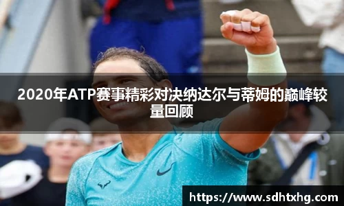 2020年ATP赛事精彩对决纳达尔与蒂姆的巅峰较量回顾